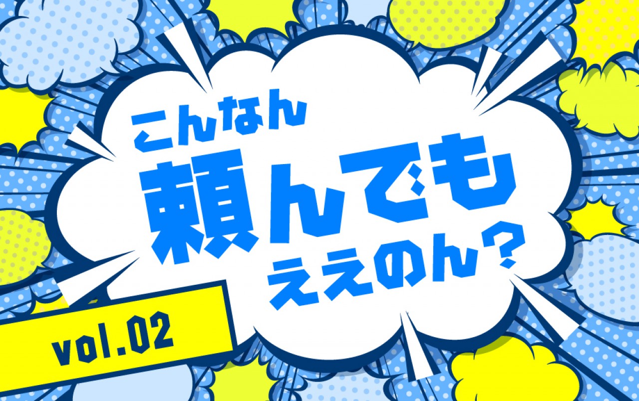 こんなん頼んでもええのん？ vol.02