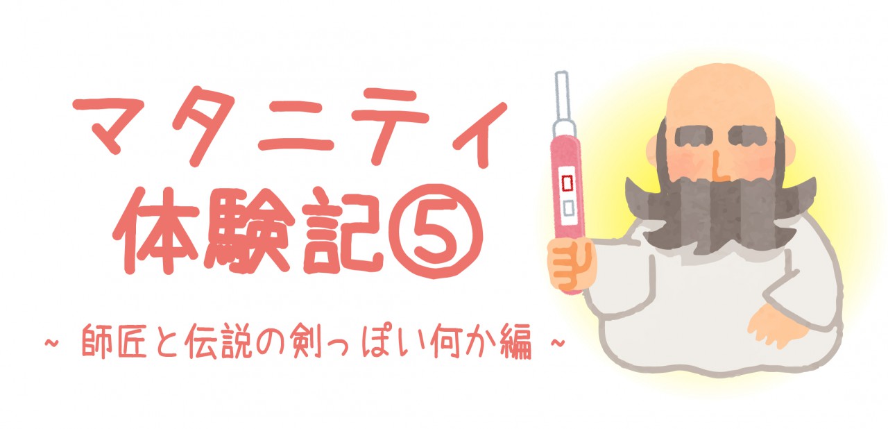 マタニティ体験記⑤　~師匠と伝説の剣っぽい何か編~